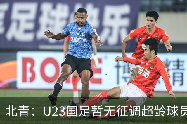 北青：U23国足暂无征调超龄球员计划，不排除以全适龄参加亚运会