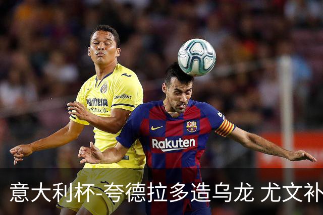 意大利杯-夸德拉多造乌龙 尤文补时绝杀佛罗伦萨